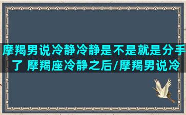 摩羯男说冷静冷静是不是就是分手了 摩羯座冷静之后/摩羯男说冷静冷静是不是就是分手了 摩羯座冷静之后-我的网站